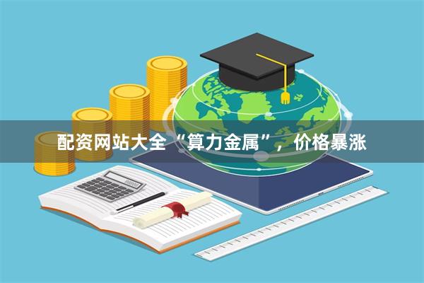 配资网站大全 “算力金属”，价格暴涨