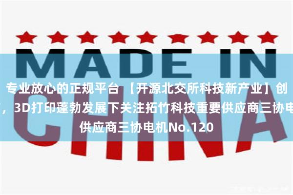 专业放心的正规平台 【开源北交所科技新产业】创想三维上市，3D打印蓬勃发展下关注拓竹科技重要供应商三协电机No.120
