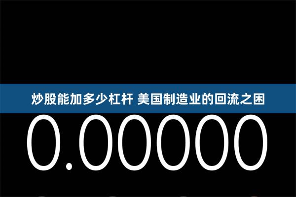 炒股能加多少杠杆 美国制造业的回流之困