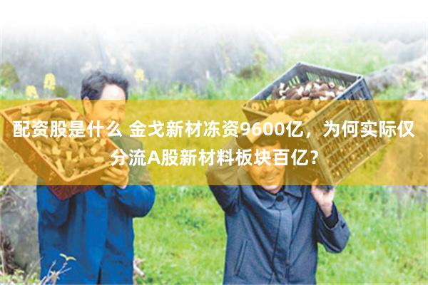 配资股是什么 金戈新材冻资9600亿，为何实际仅分流A股新材料板块百亿？
