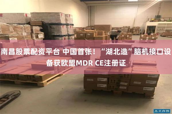 南昌股票配资平台 中国首张！“湖北造”脑机接口设备获欧盟MDR CE注册证