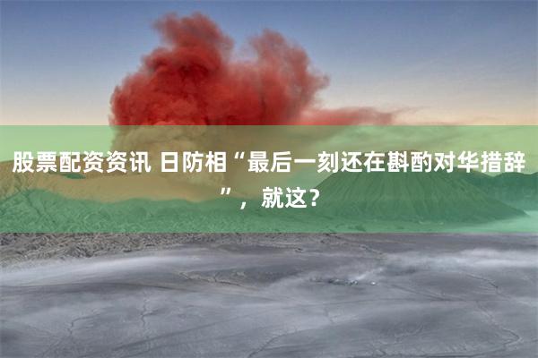 股票配资资讯 日防相“最后一刻还在斟酌对华措辞”，就这？