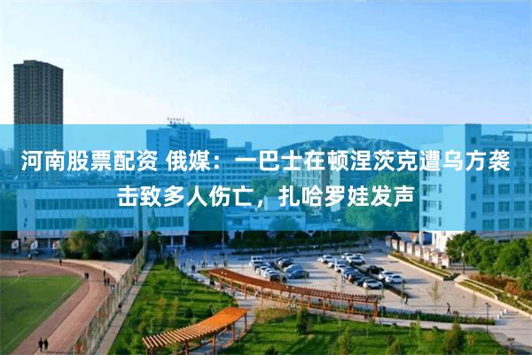 河南股票配资 俄媒：一巴士在顿涅茨克遭乌方袭击致多人伤亡，扎哈罗娃发声
