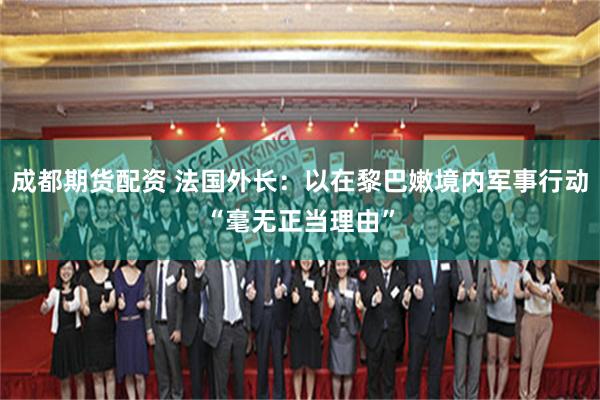成都期货配资 法国外长：以在黎巴嫩境内军事行动“毫无正当理由”