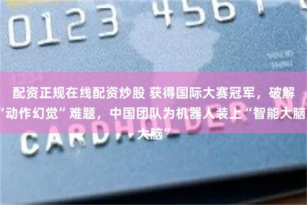 配资正规在线配资炒股 获得国际大赛冠军，破解“动作幻觉”难题，中国团队为机器人装上“智能大脑”