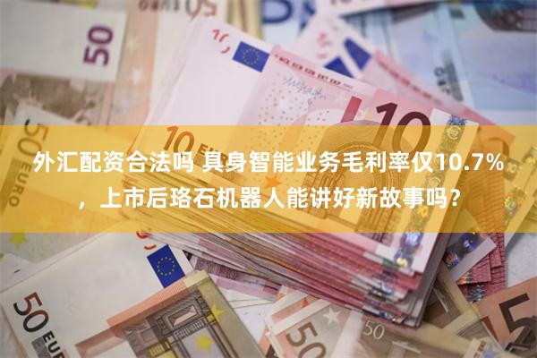 外汇配资合法吗 具身智能业务毛利率仅10.7%，上市后珞石机器人能讲好新故事吗？
