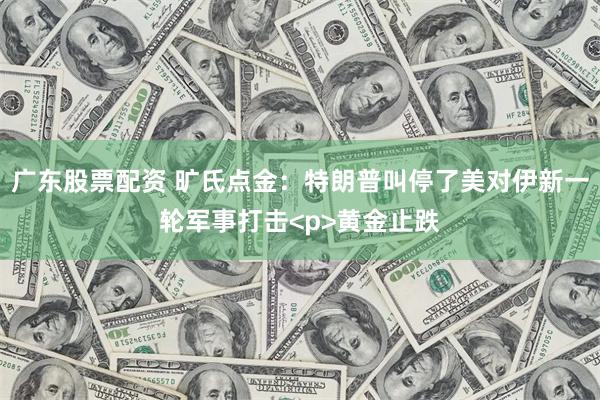广东股票配资 旷氏点金:特朗普叫停了美对伊新一轮军事打击<p>黄金止跌