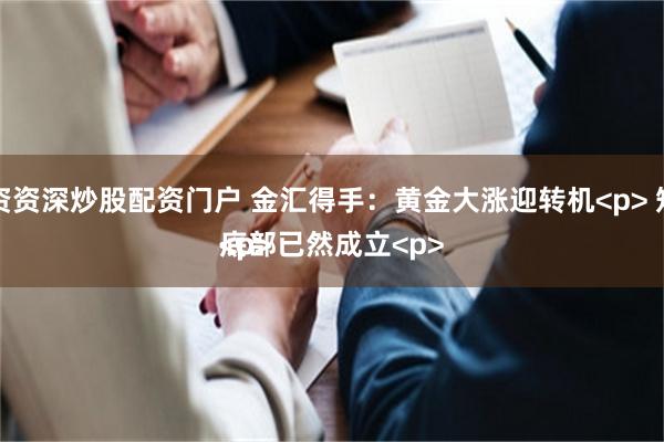 配资资深炒股配资门户 金汇得手：黄金大涨迎转机<p> 短期底部已然成立<p><p><p>