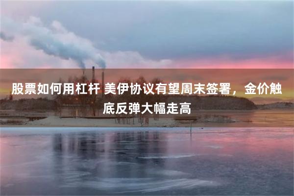 股票如何用杠杆 美伊协议有望周末签署，金价触底反弹大幅走高
