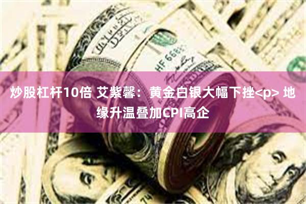 炒股杠杆10倍 艾紫馨:黄金白银大幅下挫<p> 地缘升温叠加CPI高企