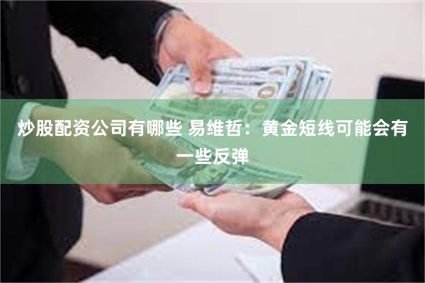 炒股配资公司有哪些 易维哲：黄金短线可能会有一些反弹