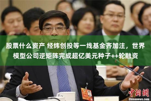 股票什么资产 经纬创投等一线基金齐加注，世界模型公司逆矩阵完成超亿美元种子++轮融资