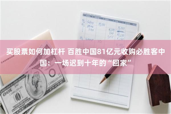 买股票如何加杠杆 百胜中国81亿元收购必胜客中国：一场迟到十年的“回家”