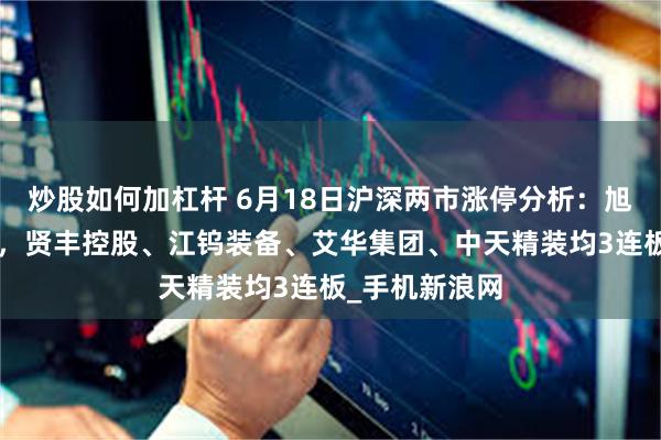炒股如何加杠杆 6月18日沪深两市涨停分析：旭光电子4连板，贤丰控股、江钨装备、艾华集团、中天精装均3连板_手机新浪网