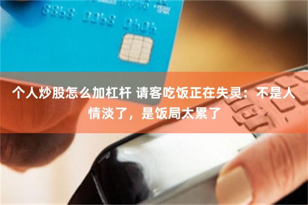 个人炒股怎么加杠杆 请客吃饭正在失灵：不是人情淡了，是饭局太累了