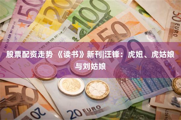 股票配资走势 《读书》新刊|汪锋：虎妞、虎姑娘与刘姑娘