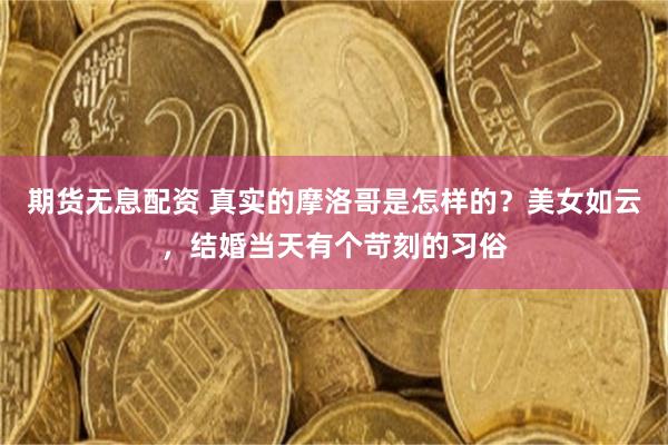 期货无息配资 真实的摩洛哥是怎样的?美女如云,结婚当天有个苛刻的习俗