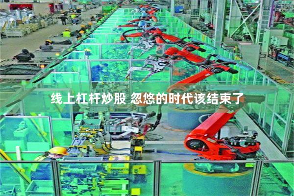 线上杠杆炒股 忽悠的时代该结束了
