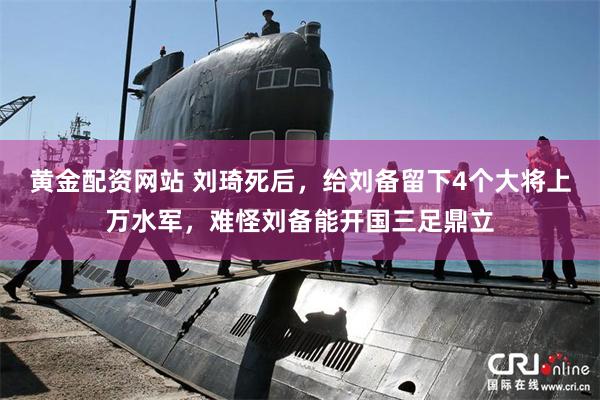 黄金配资网站 刘琦死后，给刘备留下4个大将上万水军，难怪刘备能开国三足鼎立