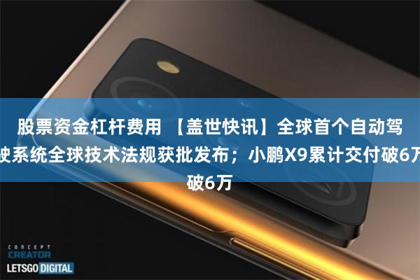 股票资金杠杆费用 【盖世快讯】全球首个自动驾驶系统全球技术法规获批发布；小鹏X9累计交付破6万