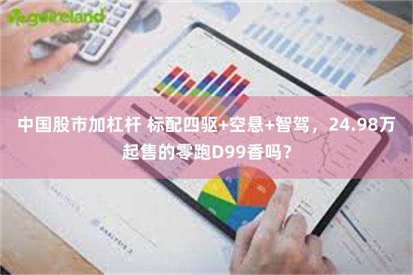 中国股市加杠杆 标配四驱+空悬+智驾，24.98万起售的零跑D99香吗？
