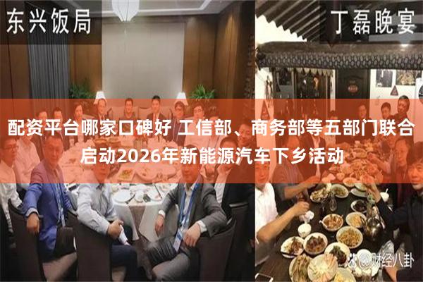 配资平台哪家口碑好 工信部、商务部等五部门联合启动2026年新能源汽车下乡活动