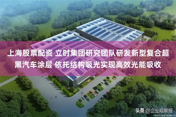 上海股票配资 立时集团研究团队研发新型复合超黑汽车涂层 依托结构吸光实现高效光能吸收