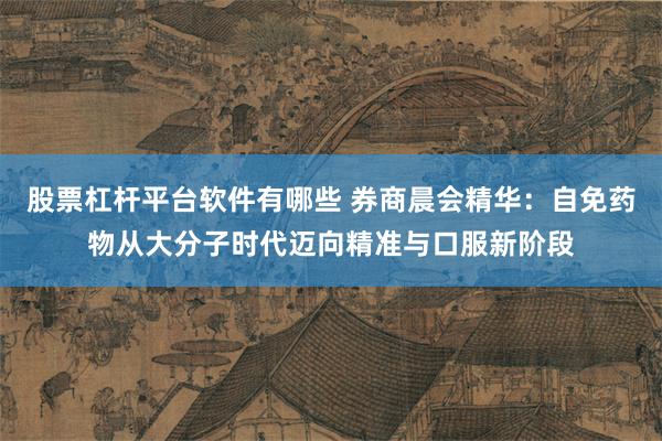 股票杠杆平台软件有哪些 券商晨会精华:自免药物从大分子时代迈向精准与口服新阶段