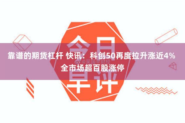 靠谱的期货杠杆 快讯:科创50再度拉升涨近4% 全市场超百股涨停