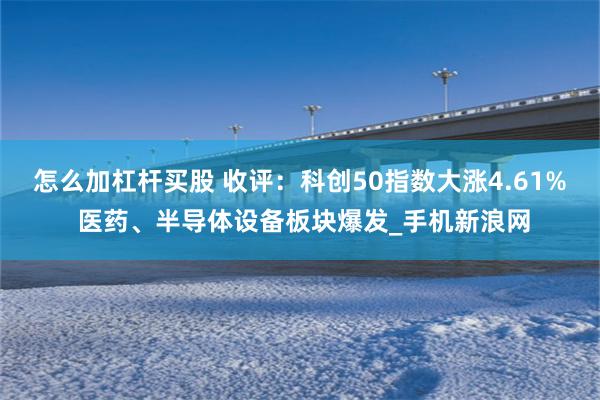 怎么加杠杆买股 收评:科创50指数大涨4.61% 医药、半导体设备板块爆发_手机新浪网