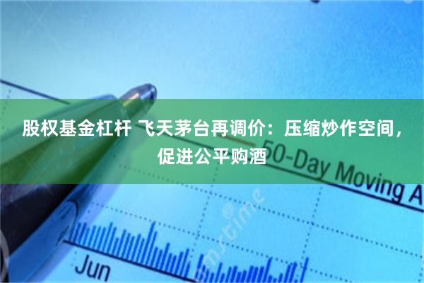 股权基金杠杆 飞天茅台再调价:压缩炒作空间,促进公平购酒