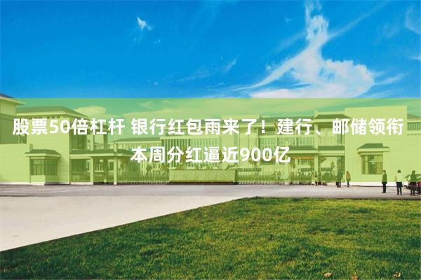 股票50倍杠杆 银行红包雨来了!建行、邮储领衔 本周分红逼近900亿