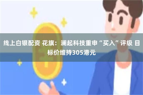 线上白银配资 花旗:澜起科技重申“买入”评级 目标价维持305港元
