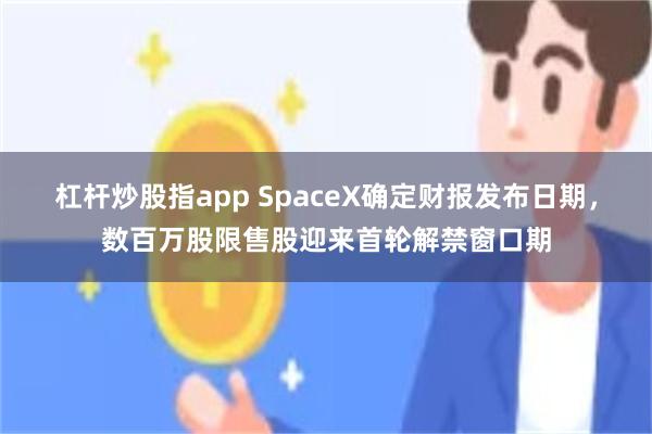 杠杆炒股指app SpaceX确定财报发布日期,数百万股限售股迎来首轮解禁窗口期