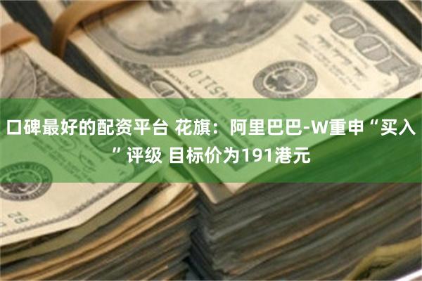 口碑最好的配资平台 花旗:阿里巴巴-W重申“买入”评级 目标价为191港元