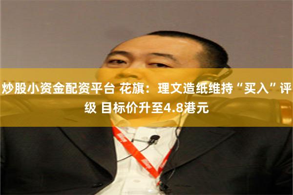 炒股小资金配资平台 花旗:理文造纸维持“买入”评级 目标价升至4.8港元