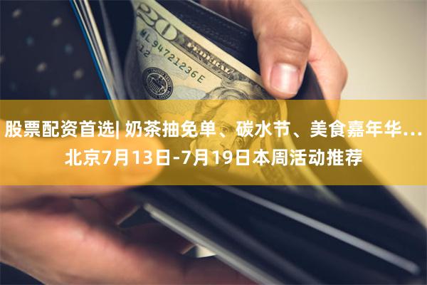 股票配资首选| 奶茶抽免单、碳水节、美食嘉年华…北京7月13日-7月19日本周活动推荐