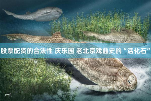 股票配资的合法性 庆乐园 老北京戏曲史的“活化石”