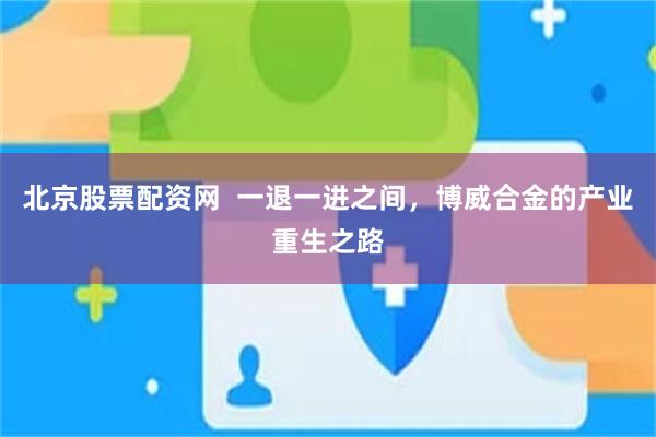 北京股票配资网  一退一进之间，博威合金的产业重生之路