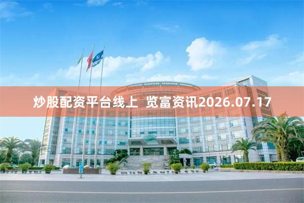 炒股配资平台线上  览富资讯2026.07.17