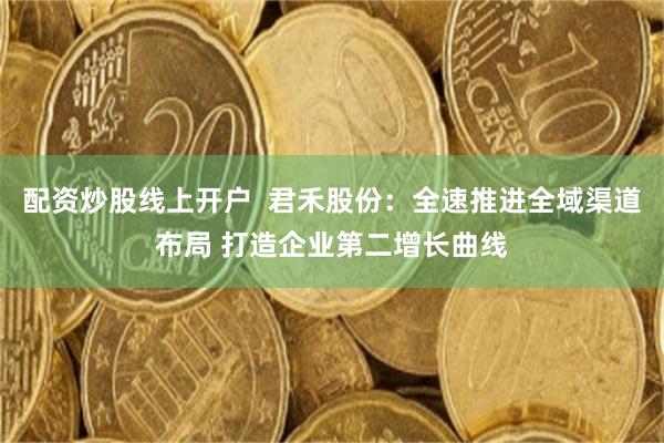 配资炒股线上开户  君禾股份：全速推进全域渠道布局 打造企业第二增长曲线