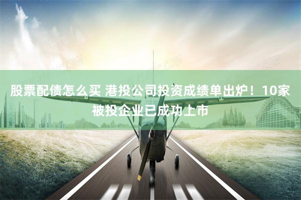 股票配债怎么买 港投公司投资成绩单出炉！10家被投企业已成功上市