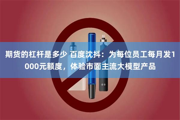 期货的杠杆是多少 百度沈抖:为每位员工每月发1000元额度,体验市面主流大模型产品