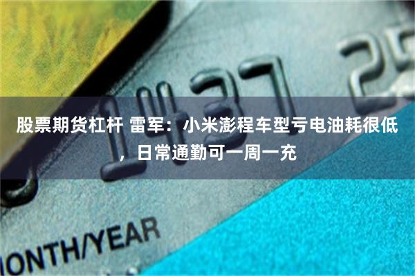 股票期货杠杆 雷军：小米澎程车型亏电油耗很低，日常通勤可一周一充