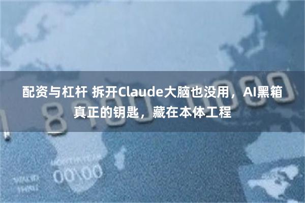配资与杠杆 拆开Claude大脑也没用，AI黑箱真正的钥匙，藏在本体工程