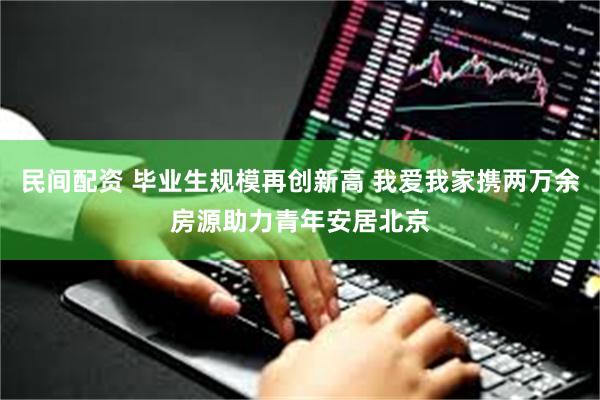 民间配资 毕业生规模再创新高 我爱我家携两万余房源助力青年安居北京