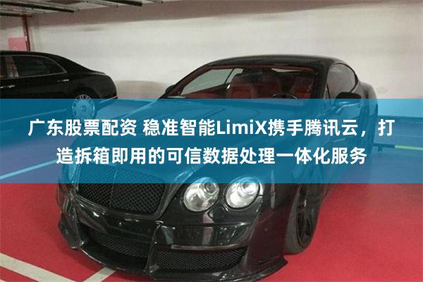 广东股票配资 稳准智能LimiX携手腾讯云，打造拆箱即用的可信数据处理一体化服务