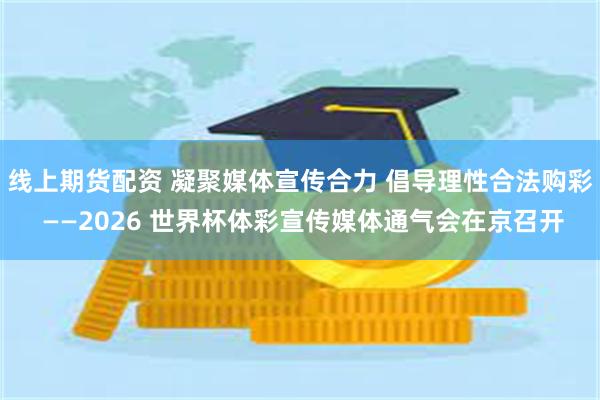 线上期货配资 凝聚媒体宣传合力 倡导理性合法购彩 ——2026 世界杯体彩宣传媒体通气会在京召开