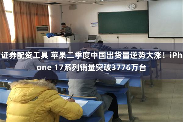 证券配资工具 苹果二季度中国出货量逆势大涨！iPhone 17系列销量突破3776万台