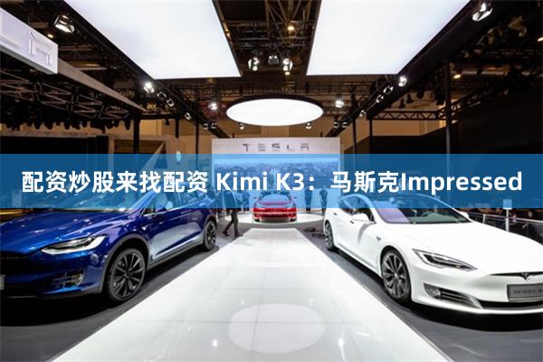 配资炒股来找配资 Kimi K3：马斯克Impressed